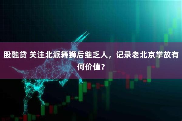 股融贷 关注北派舞狮后继乏人，记录老北京掌故有何价值？