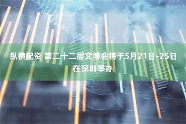 纵横配资 第二十二届文博会将于5月21日-25日在深圳举办