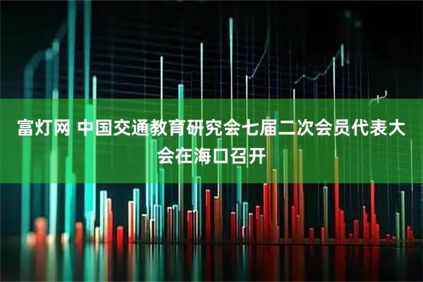 富灯网 中国交通教育研究会七届二次会员代表大会在海口召开