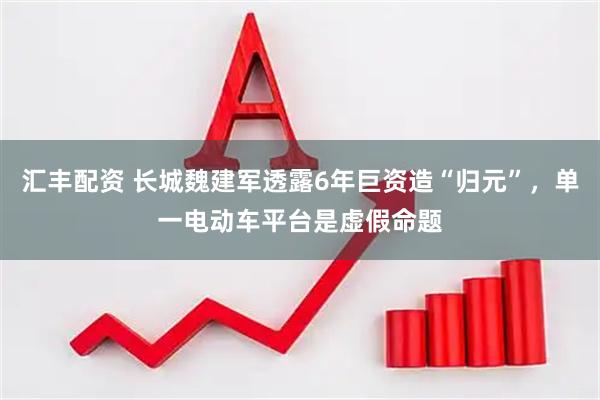 汇丰配资 长城魏建军透露6年巨资造“归元”，单一电动车平台是虚假命题