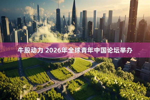牛股动力 2026年全球青年中国论坛举办