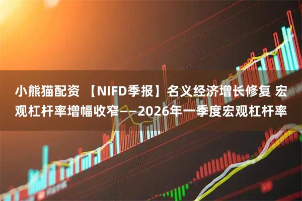 小熊猫配资 【NIFD季报】名义经济增长修复 宏观杠杆率增幅收窄——2026年一季度宏观杠杆率