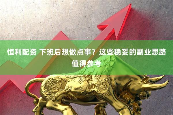 恒利配资 下班后想做点事?这些稳妥的副业思路值得参考