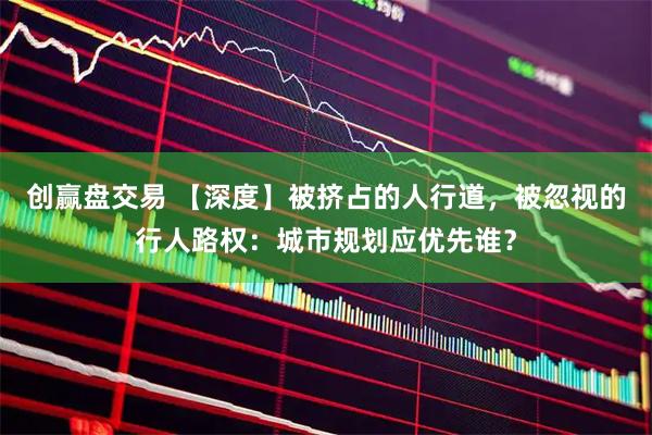 创赢盘交易 【深度】被挤占的人行道，被忽视的行人路权：城市规划应优先谁？