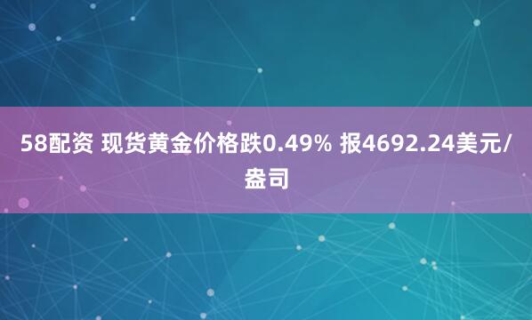 58配资 现货黄金价格跌0.49% 报4692.24美元/盎司