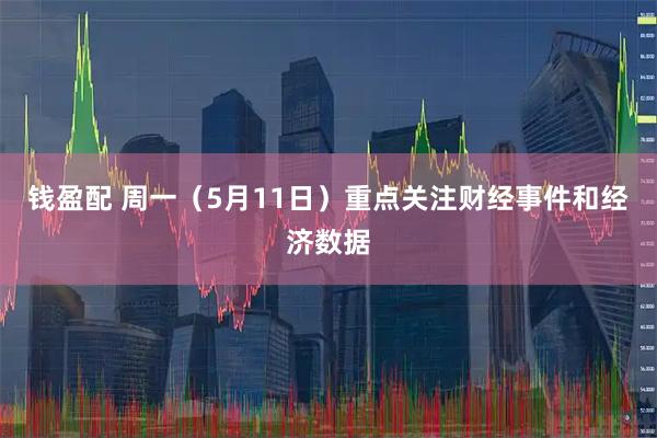 钱盈配 周一（5月11日）重点关注财经事件和经济数据