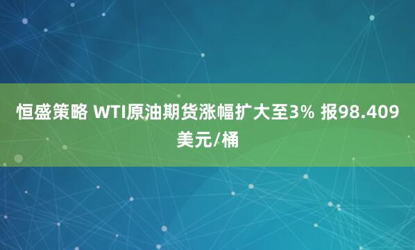 恒盛策略 WTI原油期货涨幅扩大至3% 报98.409美元/桶