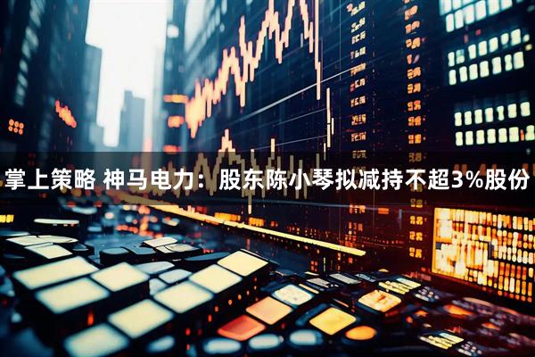 掌上策略 神马电力：股东陈小琴拟减持不超3%股份