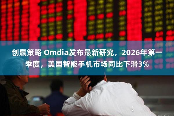 创赢策略 Omdia发布最新研究，2026年第一季度，美国智能手机市场同比下滑3%