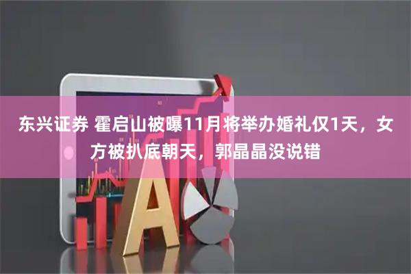 东兴证券 霍启山被曝11月将举办婚礼仅1天，女方被扒底朝天，郭晶晶没说错