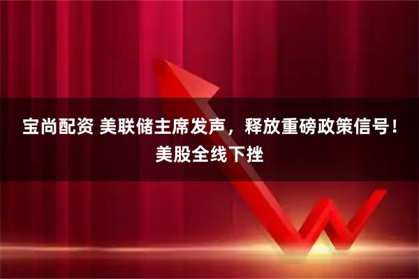 宝尚配资 美联储主席发声，释放重磅政策信号！美股全线下挫