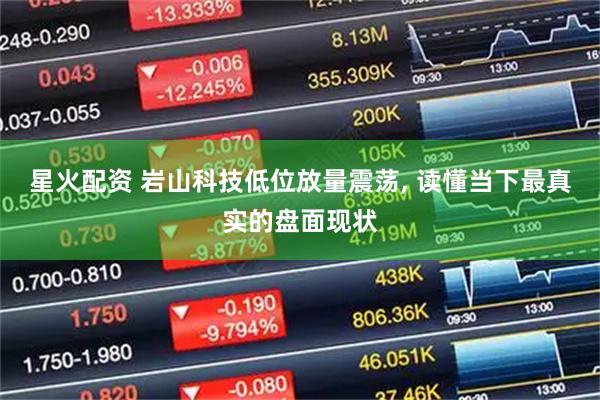星火配资 岩山科技低位放量震荡, 读懂当下最真实的盘面现状