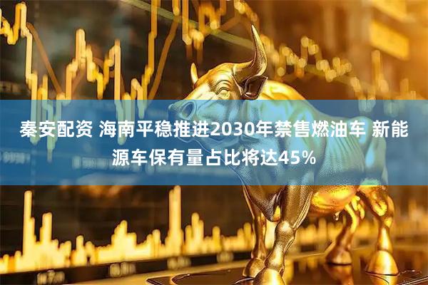 秦安配资 海南平稳推进2030年禁售燃油车 新能源车保有量占比将达45%