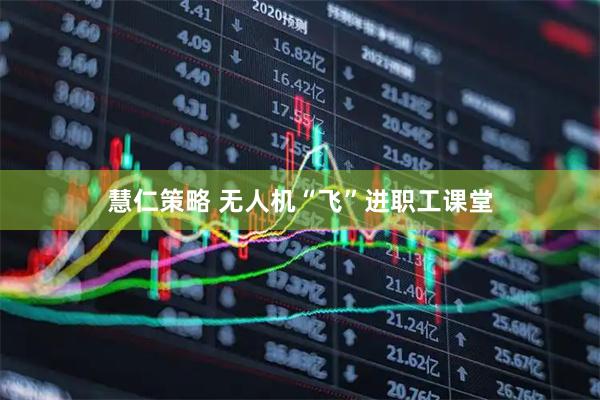 慧仁策略 无人机“飞”进职工课堂
