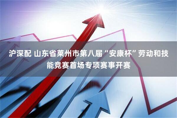 沪深配 山东省莱州市第八届“安康杯”劳动和技能竞赛首场专项赛事开赛