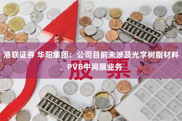 港联证券 华阳集团：公司目前未涉及光学树脂材料、PVB中间膜业务