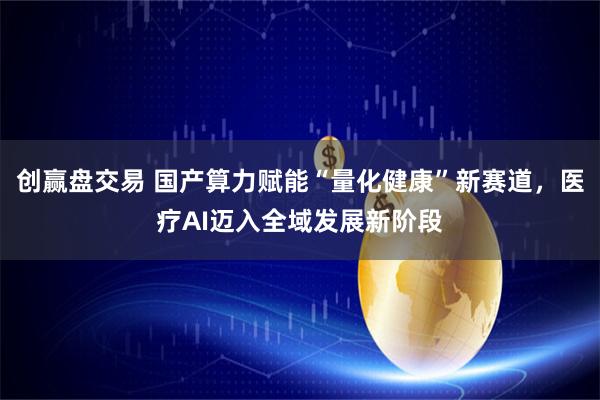 创赢盘交易 国产算力赋能“量化健康”新赛道,医疗AI迈入全域发展新阶段
