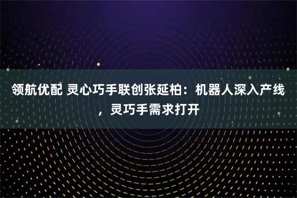 领航优配 灵心巧手联创张延柏:机器人深入产线,灵巧手需求打开