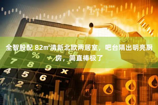 全智股配 82㎡清新北欧两居室，吧台隔出明亮厨房，简直棒极了