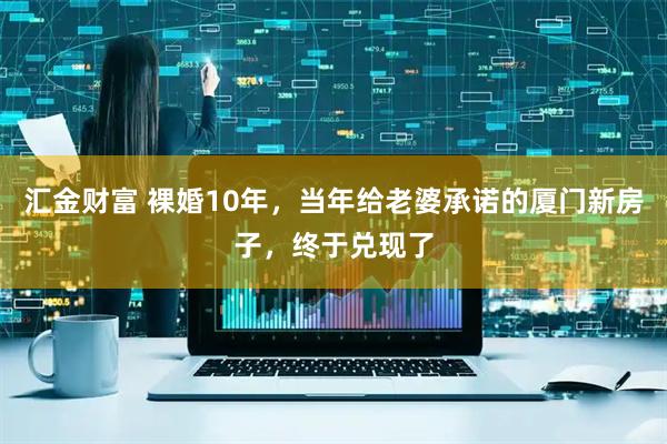 汇金财富 裸婚10年，当年给老婆承诺的厦门新房子，终于兑现了