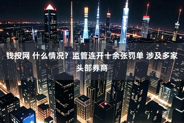 钱投网 什么情况？监管连开十余张罚单 涉及多家头部券商