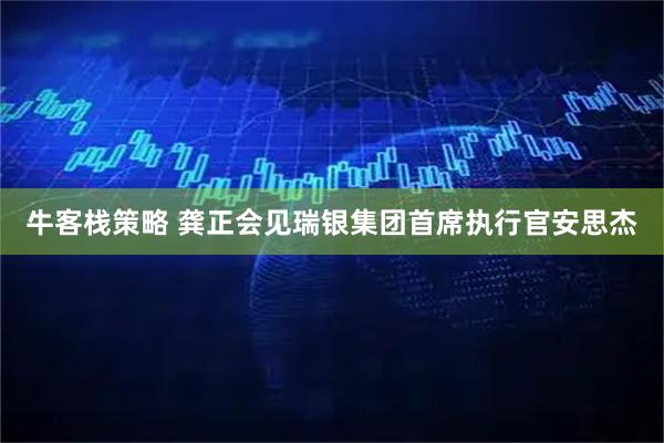牛客栈策略 龚正会见瑞银集团首席执行官安思杰