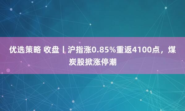 优选策略 收盘丨沪指涨0.85%重返4100点，煤炭股掀涨停潮