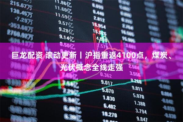 巨龙配资 滚动更新丨沪指重返4100点，煤炭、光伏概念全线走强