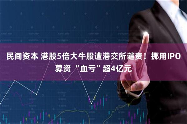 民间资本 港股5倍大牛股遭港交所谴责！挪用IPO募资 “血亏”超4亿元