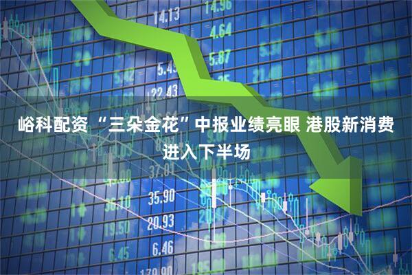 峪科配资 “三朵金花”中报业绩亮眼 港股新消费进入下半场