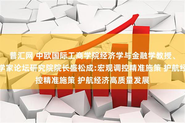 普汇网 中欧国际工商学院经济学与金融学教授、中国首席经济学家论坛研究院院长盛松成:宏观调控精准施策 护航经济高质量发展