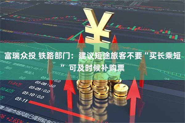 富瑞众投 铁路部门：建议短途旅客不要“买长乘短” 可及时候补购票