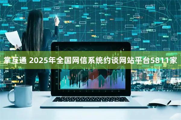 掌互通 2025年全国网信系统约谈网站平台5811家