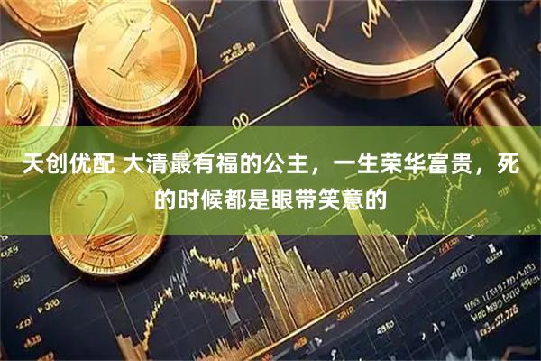 天创优配 大清最有福的公主,一生荣华富贵,死的时候都是眼带笑意的