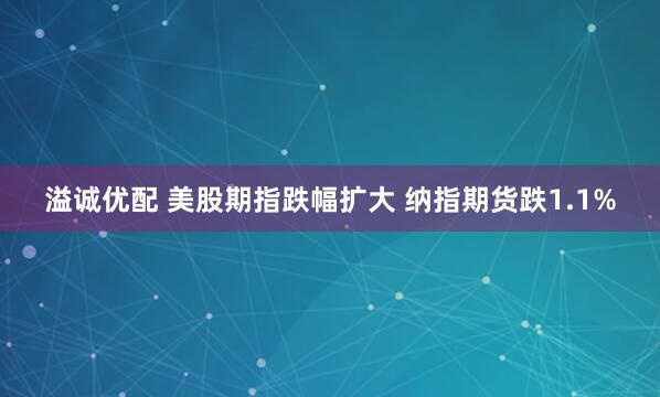 溢诚优配 美股期指跌幅扩大 纳指期货跌1.1%