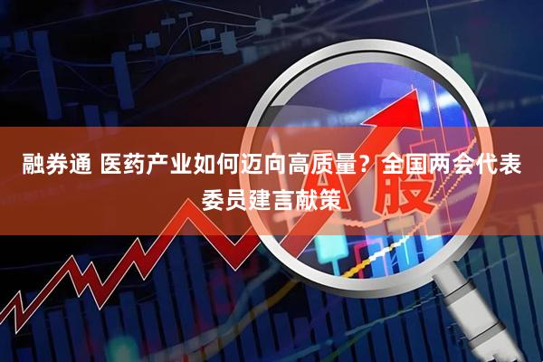 融券通 医药产业如何迈向高质量？全国两会代表委员建言献策