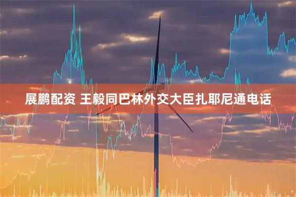 展鹏配资 王毅同巴林外交大臣扎耶尼通电话