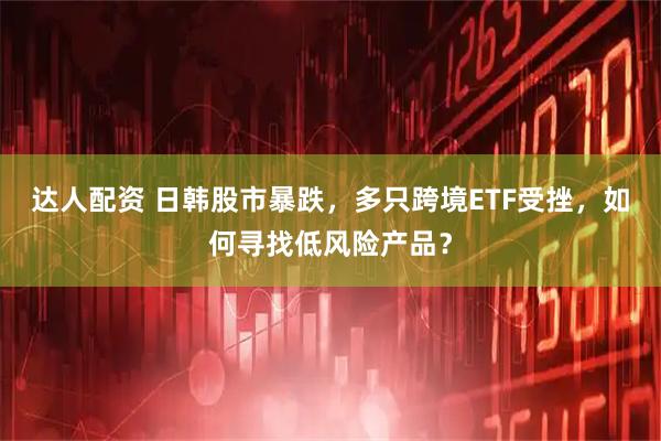 达人配资 日韩股市暴跌，多只跨境ETF受挫，如何寻找低风险产品？