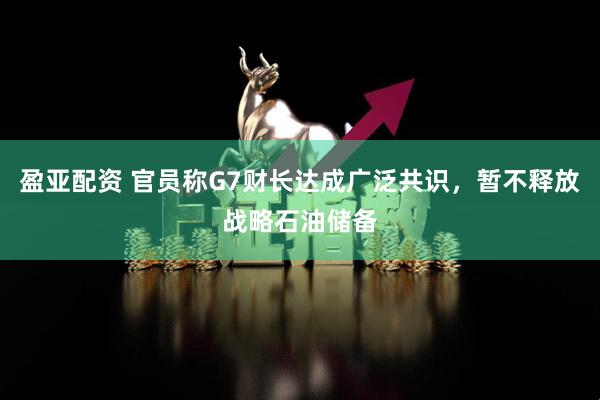 盈亚配资 官员称G7财长达成广泛共识，暂不释放战略石油储备