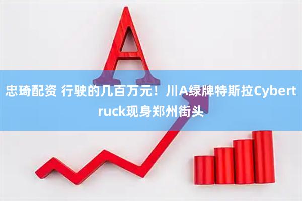 忠琦配资 行驶的几百万元！川A绿牌特斯拉Cybertruck现身郑州街头