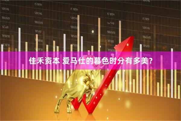 佳禾资本 爱马仕的暮色时分有多美？