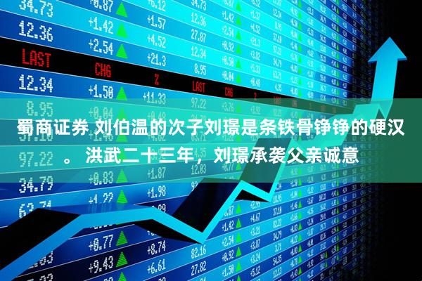 蜀商证券 刘伯温的次子刘璟是条铁骨铮铮的硬汉。 洪武二十三年，刘璟承袭父亲诚意