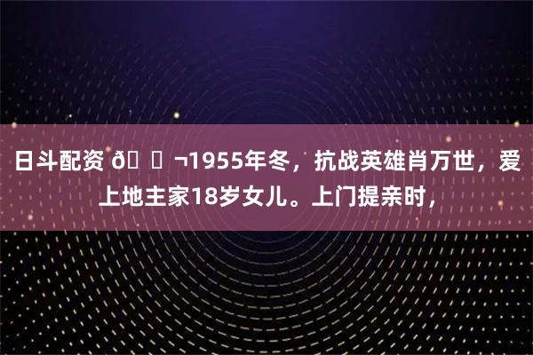 日斗配资 🌬1955年冬,抗战英雄肖万世,爱上地主家18岁女儿。上门提亲时,