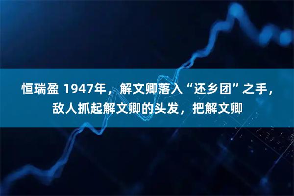 恒瑞盈 1947年，解文卿落入“还乡团”之手，敌人抓起解文卿的头发，把解文卿