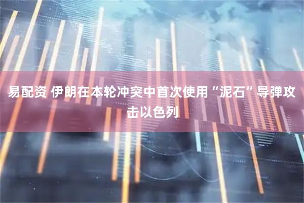易配资 伊朗在本轮冲突中首次使用“泥石”导弹攻击以色列
