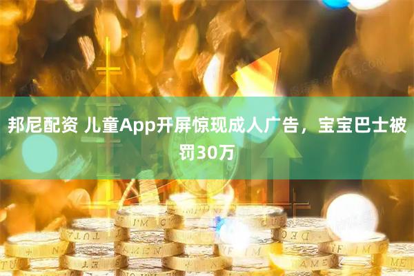 邦尼配资 儿童App开屏惊现成人广告，宝宝巴士被罚30万