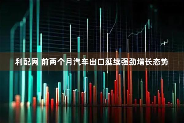 利配网 前两个月汽车出口延续强劲增长态势