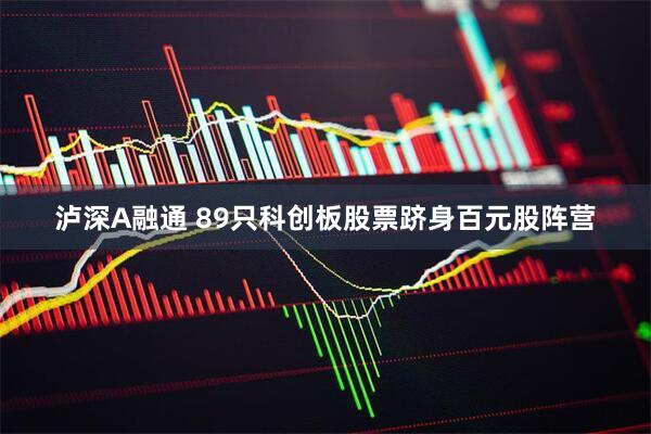 泸深A融通 89只科创板股票跻身百元股阵营