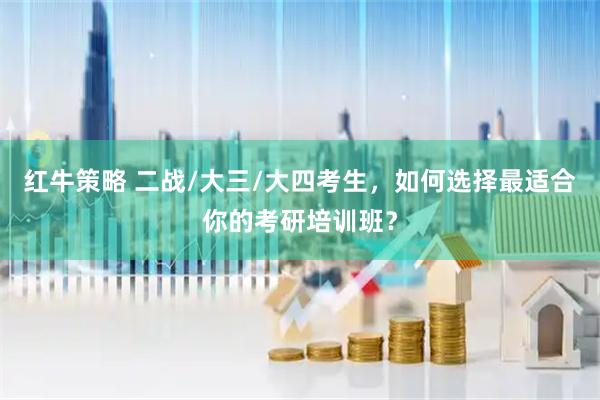 红牛策略 二战/大三/大四考生，如何选择最适合你的考研培训班？