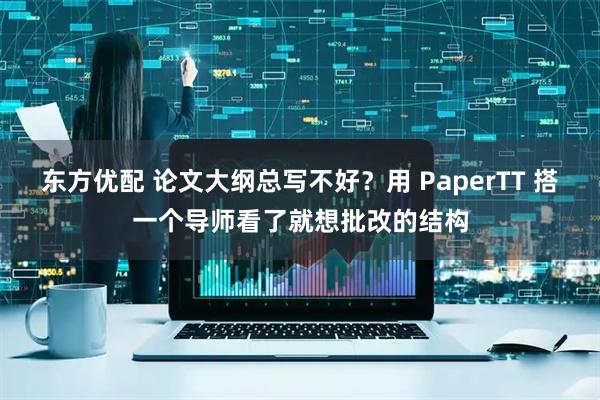 东方优配 论文大纲总写不好?用 PaperTT 搭一个导师看了就想批改的结构